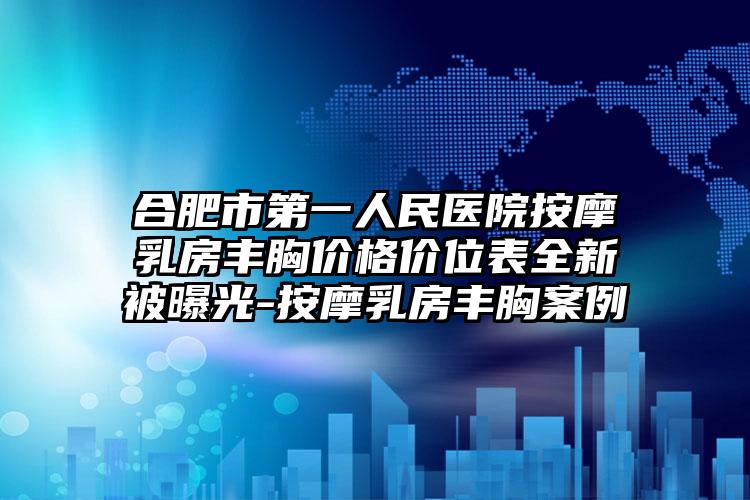 合肥市第一人民医院按摩乳房丰胸价格价位表全新被曝光-按摩乳房丰胸案例
