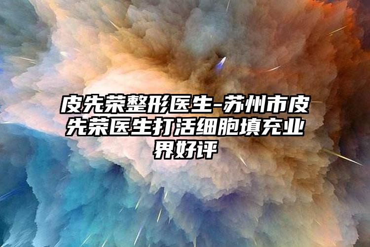 皮先荣整形医生-苏州市皮先荣医生打活细胞填充业界好评