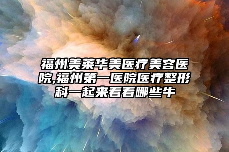 福州美莱华美医疗美容医院,福州第一医院医疗整形科一起来看看哪些牛
