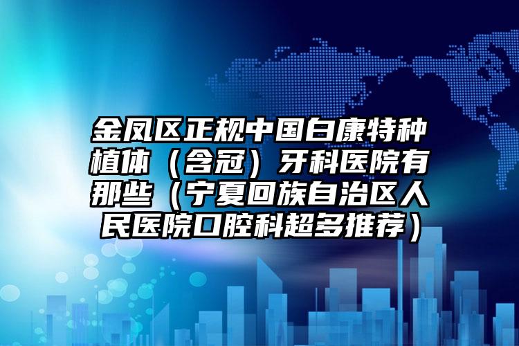 金凤区正规中国白康特种植体(含冠)牙科医院有那些(宁夏回族自治区人民医院口腔科超多推荐)