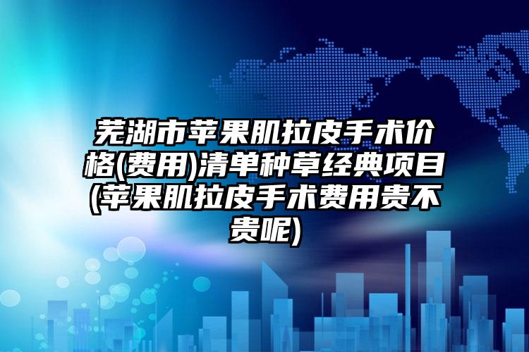 芜湖市苹果肌拉皮手术价格(费用)清单种草经典项目(苹果肌拉皮手术费用贵不贵呢)