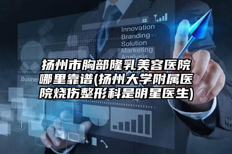 扬州市胸部隆乳美容医院哪里靠谱(扬州大学附属医院烧伤整形科是明星医生)