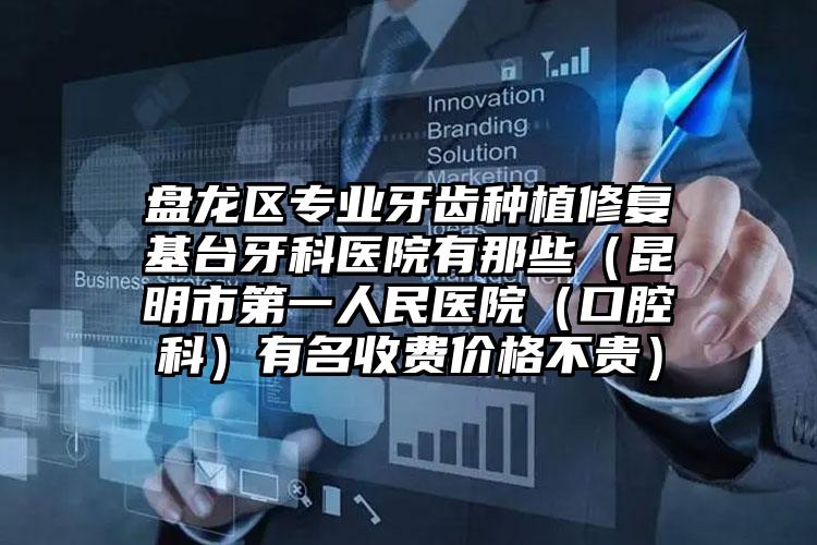 盘龙区专业牙齿种植修复基台牙科医院有那些(昆明市第一人民医院(口腔科)有名收费价格不贵)