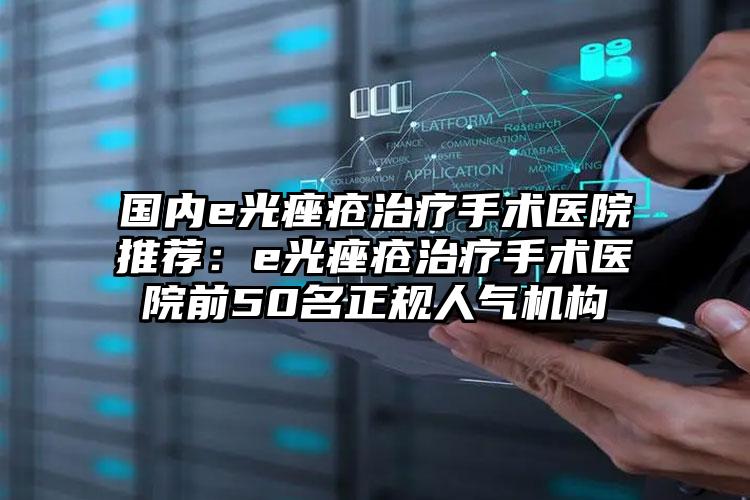 国内e光痤疮治疗手术医院推荐：e光痤疮治疗手术医院前50名正规人气机构