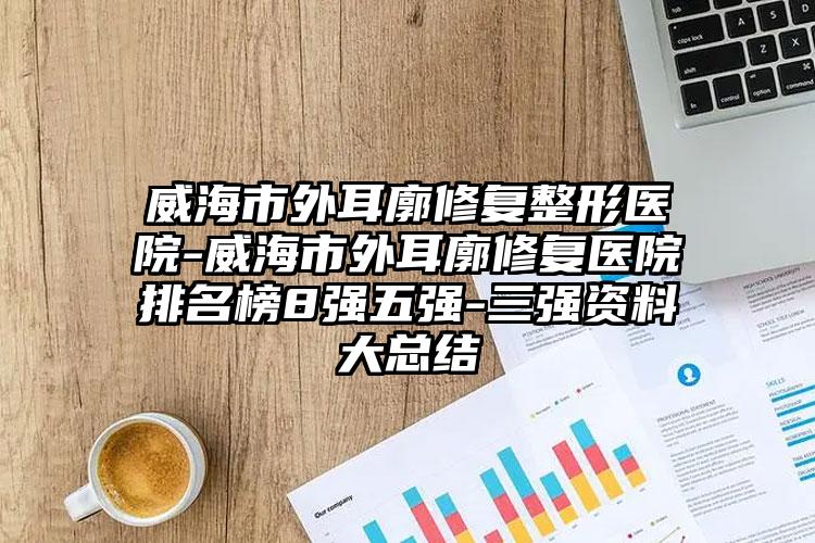 威海市外耳廓修复整形医院-威海市外耳廓修复医院排名榜8强五强-三强资料大总结