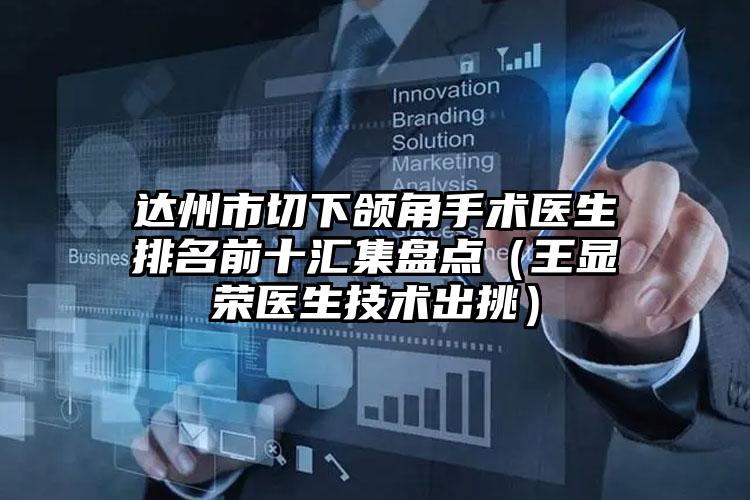 达州市切下颌角手术医生排名前十汇集盘点（王显荣医生技术出挑）