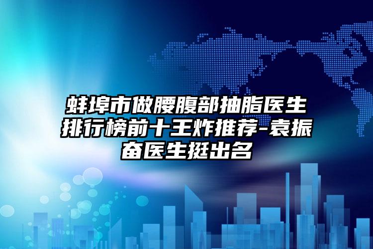 蚌埠市做腰腹部抽脂医生排行榜前十王炸推荐-袁振奋医生挺出名