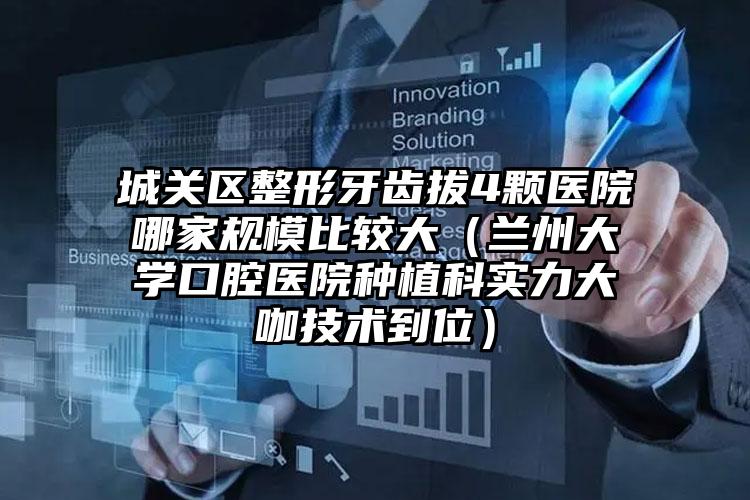 城关区整形牙齿拔4颗医院哪家规模比较大(兰州大学口腔医院种植科实力大咖技术到位)