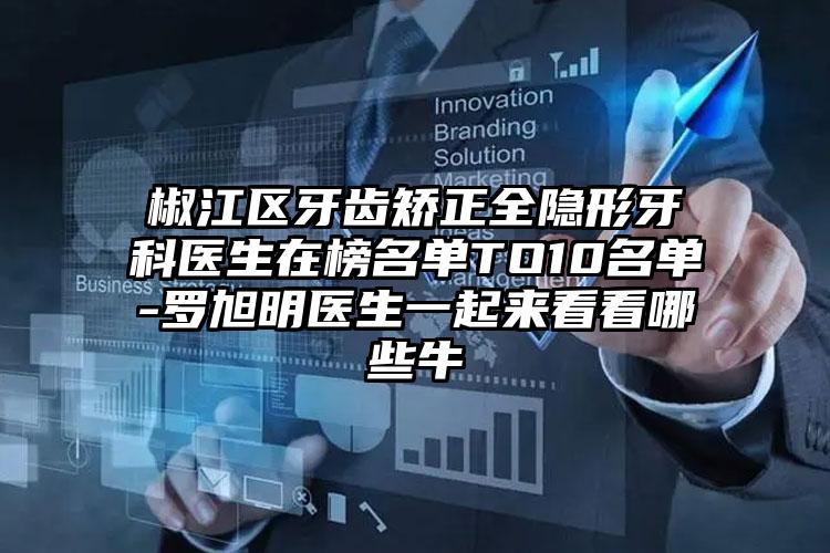 椒江区牙齿矫正全隐形牙科医生在榜名单TO10名单-罗旭明医生一起来看看哪些牛