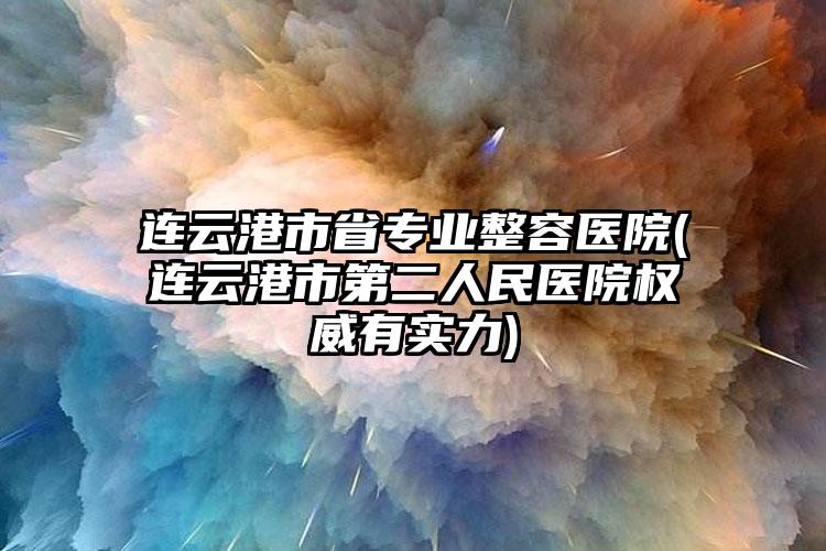 连云港市省专业整容医院(连云港市第二人民医院权威有实力)