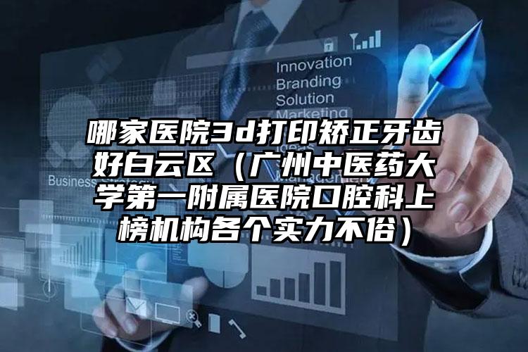 哪家医院3d打印矫正牙齿好白云区(广州中医药大学第一附属医院口腔科上榜机构各个实力不俗)