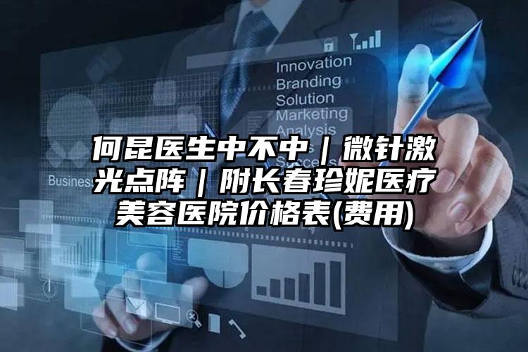 何昆医生中不中|微针激光点阵|附长春珍妮医疗美容医院价格表(费用)