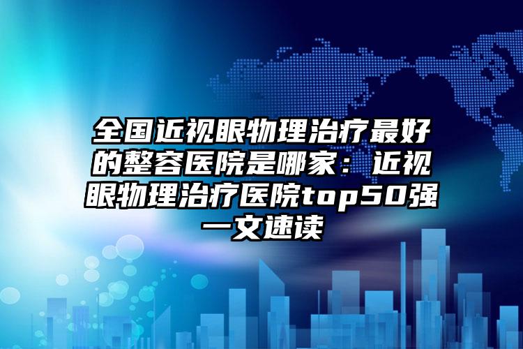 全国近视眼物理治疗最好的整容医院是哪家：近视眼物理治疗医院top50强一文速读