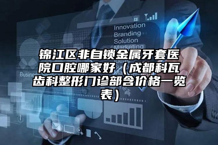 锦江区非自锁金属牙套医院口腔哪家好(成都科瓦齿科整形门诊部含价格一览表)
