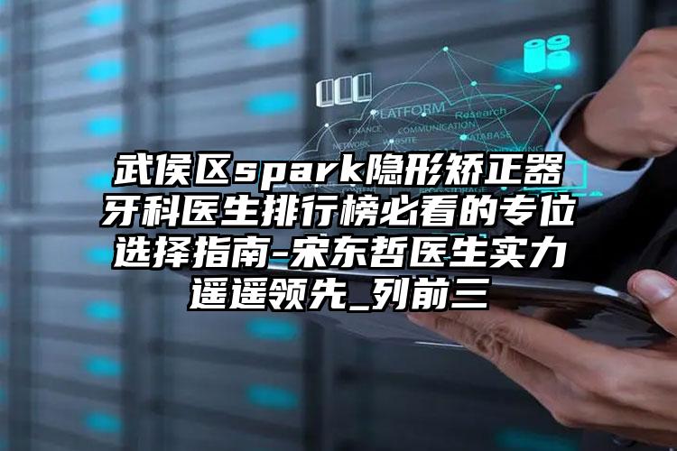 武侯区spark隐形矫正器牙科医生排行榜必看的专位选择指南-宋东哲医生实力遥遥领先_列前三