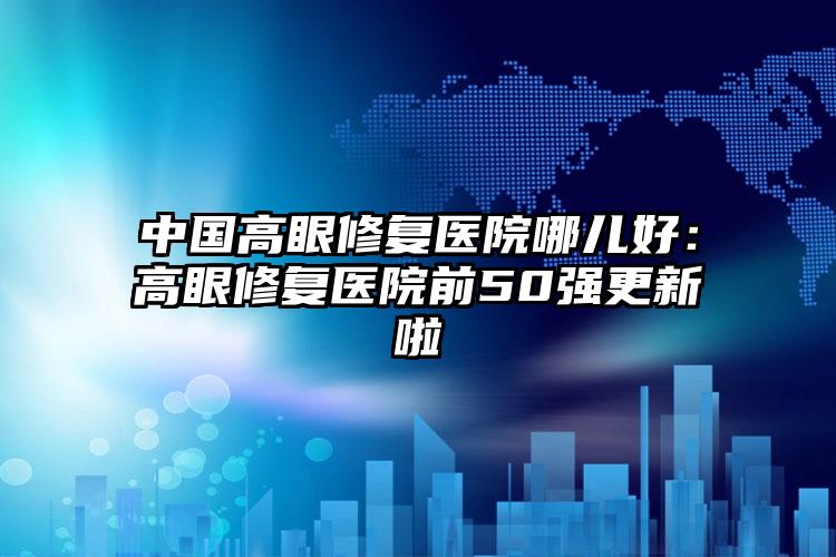 中国高眼修复医院哪儿好：高眼修复医院前50强更新啦