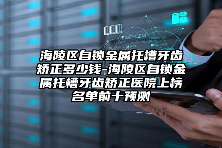 海陵区自锁金属托槽牙齿矫正多少钱-海陵区自锁金属托槽牙齿矫正医院上榜名单前十预测