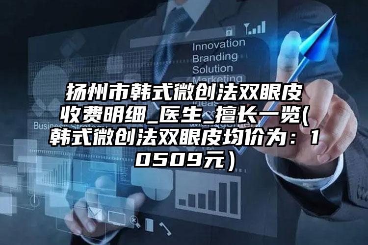 扬州市韩式微创法双眼皮收费明细_医生_擅长一览(韩式微创法双眼皮均价为：10509元）