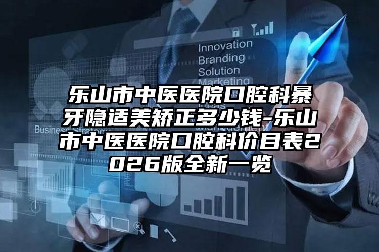 乐山市中医医院口腔科暴牙隐适美矫正多少钱-乐山市中医医院口腔科价目表2026版全新一览