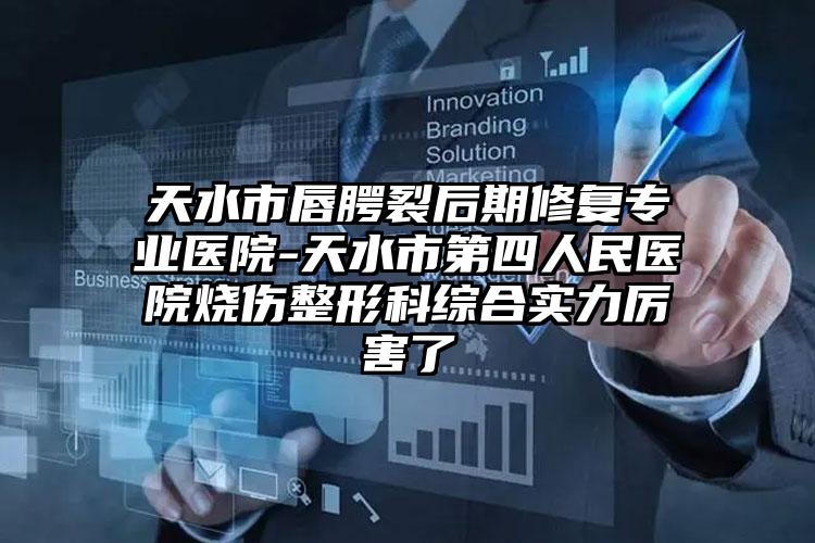 天水市唇腭裂后期修复专业医院-天水市第四人民医院烧伤整形科综合实力厉害了