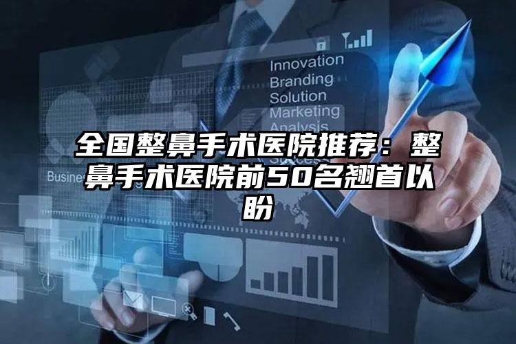 全国整鼻手术医院推荐：整鼻手术医院前50名翘首以盼