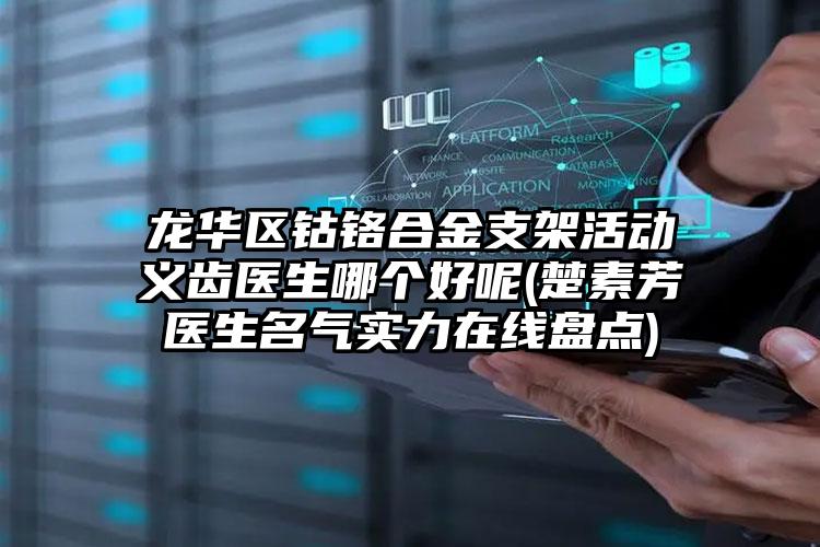 龙华区钴铬合金支架活动义齿医生哪个好呢(楚素芳医生名气实力在线盘点)