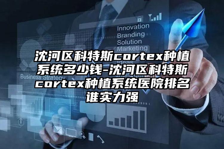 沈河区科特斯cortex种植系统多少钱-沈河区科特斯cortex种植系统医院排名谁实力强
