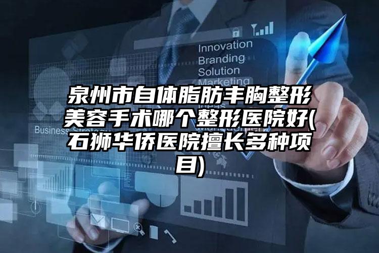 泉州市自体脂肪丰胸整形美容手术哪个整形医院好(石狮华侨医院擅长多种项目)