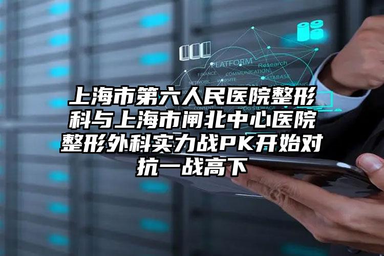 上海市第六人民医院整形科与上海市闸北中心医院整形外科实力战PK开始对抗一战高下