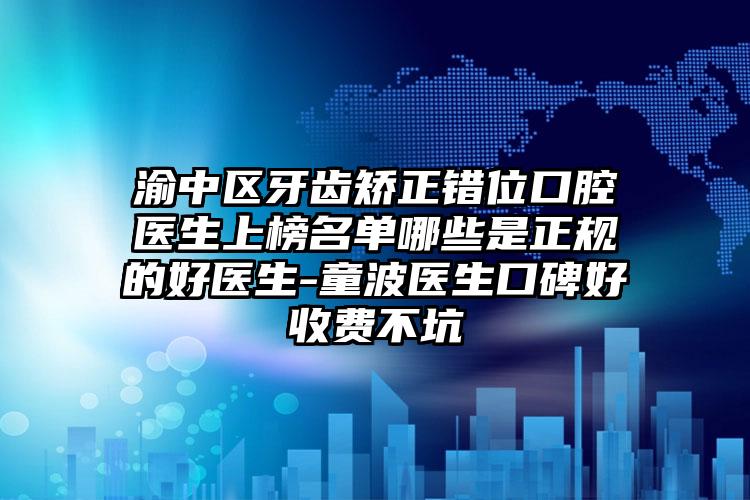 渝中区牙齿矫正错位口腔医生上榜名单哪些是正规的好医生-童波医生口碑好收费不坑