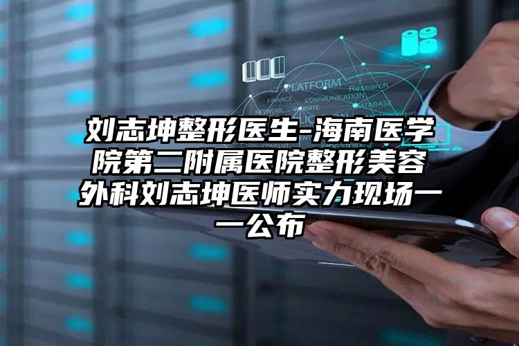 刘志坤整形医生-海南医学院第二附属医院整形美容外科刘志坤医师实力现场一一公布