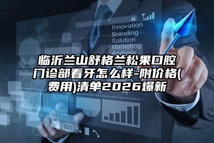 临沂兰山舒格兰松果口腔门诊部看牙怎么样-附价格(费用)清单2026爆新