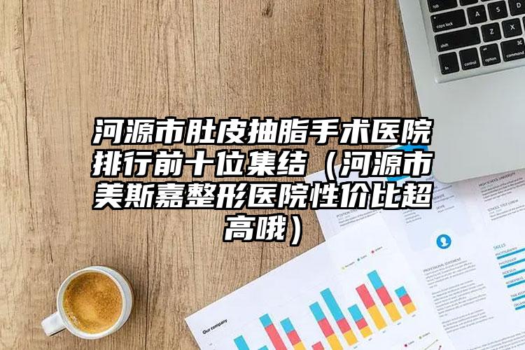 河源市肚皮抽脂手术医院排行前十位集结(河源市美斯嘉整形医院性价比超高哦)
