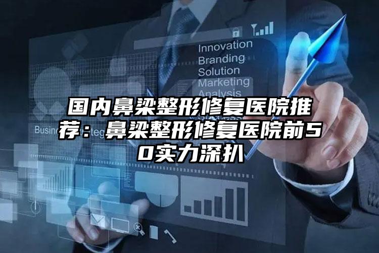 国内鼻梁整形修复医院推荐:鼻梁整形修复医院前50实力深扒