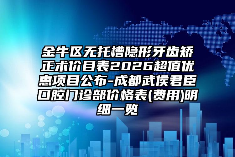 金牛区无托槽隐形牙齿矫正术价目表2026超值优惠项目公布-成都武侯君臣口腔门诊部价格表(费用)明细一览