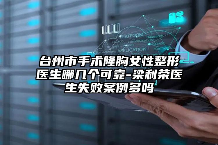台州市手术隆胸女性整形医生哪几个可靠-梁利荣医生失败案例多吗