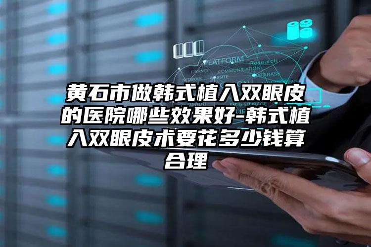 黄石市做韩式植入双眼皮的医院哪些效果好-韩式植入双眼皮术要花多少钱算合理