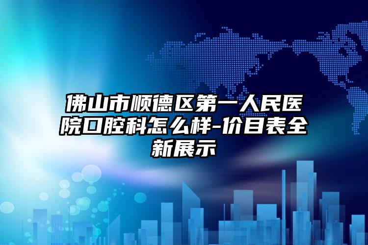 佛山市顺德区第一人民医院口腔科怎么样-价目表全新展示