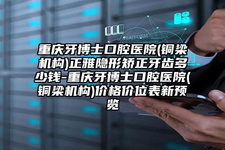 重庆牙博士口腔医院(铜梁机构)正雅隐形矫正牙齿多少钱-重庆牙博士口腔医院(铜梁机构)价格价位表新预览