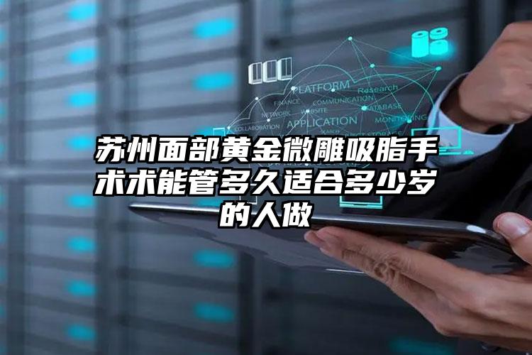 苏州面部黄金微雕吸脂手术术能管多久适合多少岁的人做