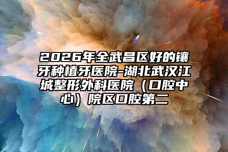 2026年全武昌区好的镶牙种植牙医院-湖北武汉江城整形外科医院（口腔中心）院区口腔第二