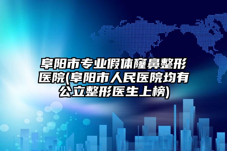 阜阳市专业假体窿鼻整形医院(阜阳市人民医院均有公立整形医生上榜)
