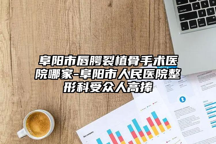 阜阳市唇腭裂植骨手术医院哪家-阜阳市人民医院整形科受众人高捧