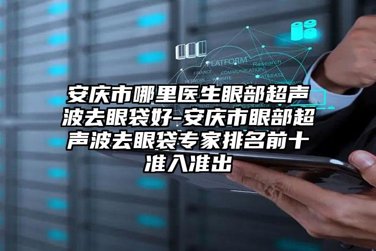 安庆市哪里医生眼部超声波去眼袋好-安庆市眼部超声波去眼袋专家排名前十准入准出