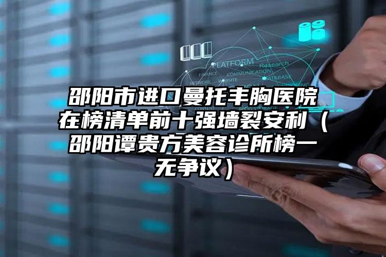 邵阳市进口曼托丰胸医院在榜清单前十强墙裂安利(邵阳谭贵方美容诊所榜一无争议)