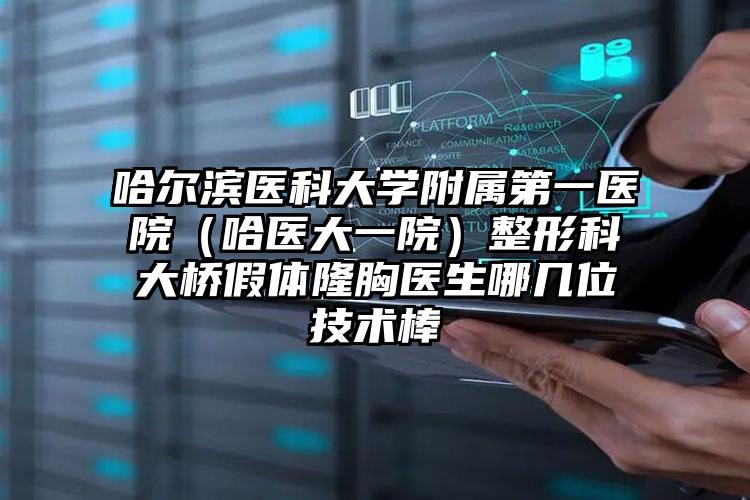 哈尔滨医科大学附属第一医院(哈医大一院)整形科大桥假体隆胸医生哪几位技术棒