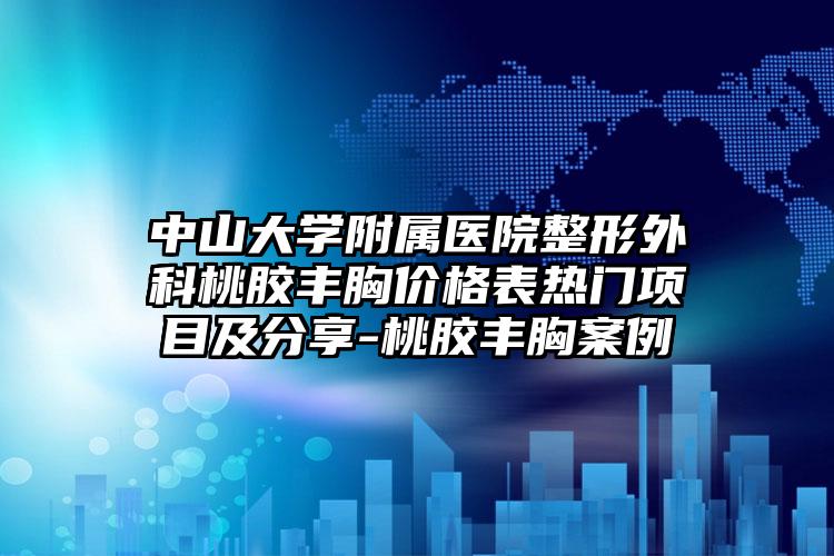 中山大学附属医院整形外科桃胶丰胸价格表热门项目及分享-桃胶丰胸案例