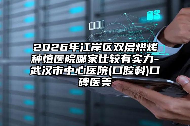 2026年江岸区双层烘烤种植医院哪家比较有实力-武汉市中心医院(口腔科)口碑医美