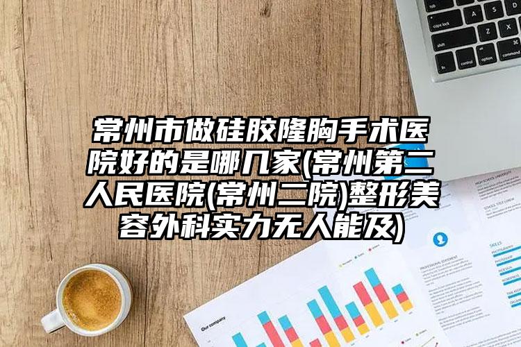常州市做硅胶隆胸手术医院好的是哪几家(常州第二人民医院(常州二院)整形美容外科实力无人能及)