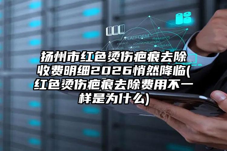 扬州市红色烫伤疤痕去除收费明细2026悄然降临(红色烫伤疤痕去除费用不一样是为什么)